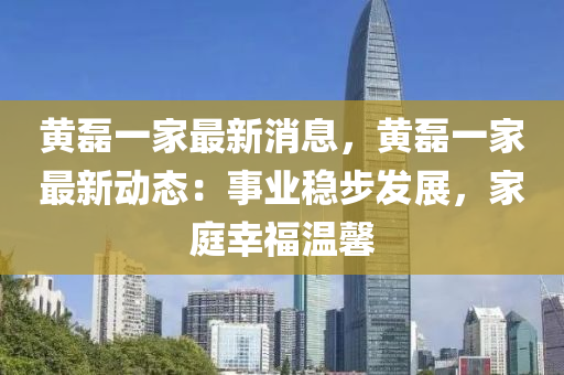 黃磊一家最新消息，黃磊一家最新動態(tài)：事業(yè)穩(wěn)步發(fā)展，家庭幸福溫馨