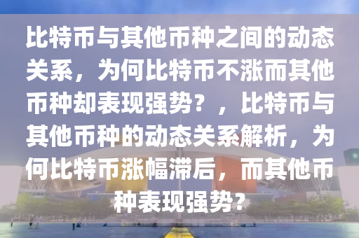 比特幣與其他幣種之間的動(dòng)態(tài)關(guān)系，為何比特幣不漲而其他幣種卻表現(xiàn)強(qiáng)勢(shì)？，比特幣與其他幣種的動(dòng)態(tài)關(guān)系解析，為何比特幣漲幅滯后，而其他幣種表現(xiàn)強(qiáng)勢(shì)？