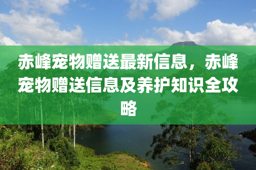 赤峰寵物贈送最新信息，赤峰寵物贈送信息及養(yǎng)護(hù)知識全攻略