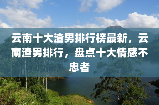 云南十大渣男排行榜最新，云南渣男排行，盤點(diǎn)十大情感不忠者