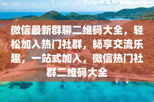 微信最新群聊二維碼大全，輕松加入熱門社群，暢享交流樂趣，一站式加入，微信熱門社群二維碼大全