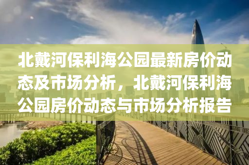 北戴河保利海公園最新房價動態(tài)及市場分析，北戴河保利海公園房價動態(tài)與市場分析報告