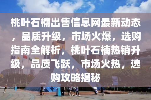 桃葉石楠出售信息網(wǎng)最新動態(tài)，品質(zhì)升級，市場火爆，選購指南全解析，桃葉石楠熱銷升級，品質(zhì)飛躍，市場火熱，選購攻略揭秘