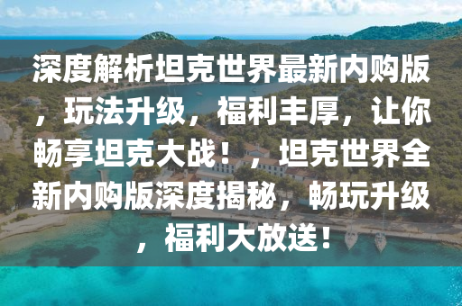 深度解析坦克世界最新內(nèi)購版，玩法升級，福利豐厚，讓你暢享坦克大戰(zhàn)！，坦克世界全新內(nèi)購版深度揭秘，暢玩升級，福利大放送！