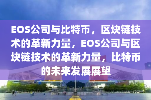 EOS公司與比特幣，區(qū)塊鏈技術(shù)的革新力量，EOS公司與區(qū)塊鏈技術(shù)的革新力量，比特幣的未來發(fā)展展望