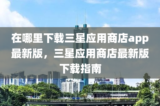 在哪里下載三星應(yīng)用商店app最新版，三星應(yīng)用商店最新版下載指南