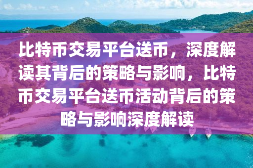 比特幣交易平臺(tái)送幣，深度解讀其背后的策略與影響，比特幣交易平臺(tái)送幣活動(dòng)背后的策略與影響深度解讀