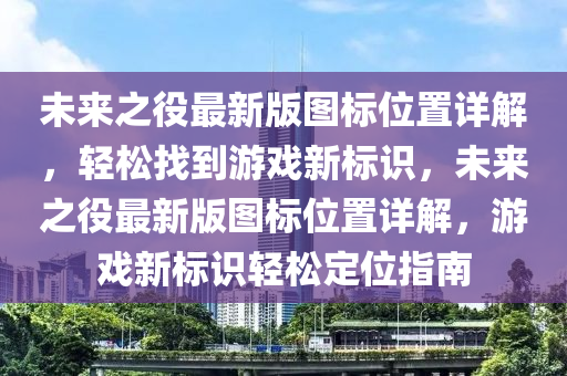 未來之役最新版圖標(biāo)位置詳解，輕松找到游戲新標(biāo)識，未來之役最新版圖標(biāo)位置詳解，游戲新標(biāo)識輕松定位指南