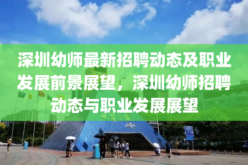 深圳幼師最新招聘動(dòng)態(tài)及職業(yè)發(fā)展前景展望，深圳幼師招聘動(dòng)態(tài)與職業(yè)發(fā)展展望