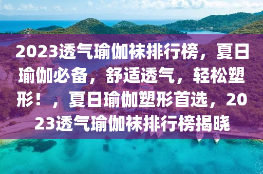 2023透氣瑜伽襪排行榜，夏日瑜伽必備，舒適透氣，輕松塑形！，夏日瑜伽塑形首選，2023透氣瑜伽襪排行榜揭曉