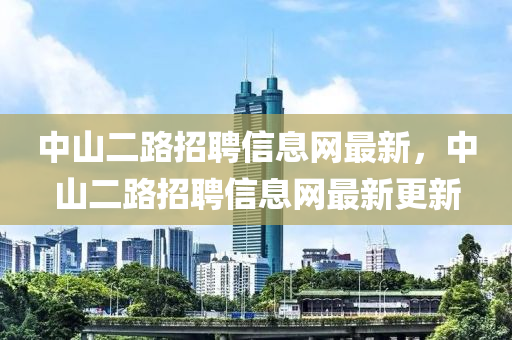 中山二路招聘信息網(wǎng)最新，中山二路招聘信息網(wǎng)最新更新