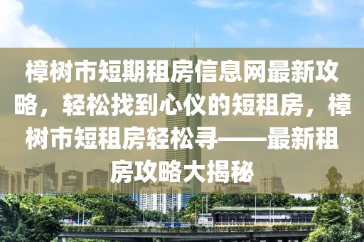 樟樹市短期租房信息網(wǎng)最新攻略，輕松找到心儀的短租房，樟樹市短租房輕松尋——最新租房攻略大揭秘