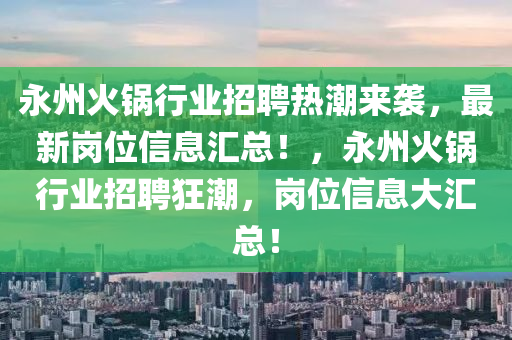 永州火鍋行業(yè)招聘熱潮來襲，最新崗位信息匯總！，永州火鍋行業(yè)招聘狂潮，崗位信息大匯總！