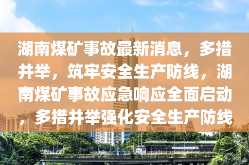 湖南煤礦事故最新消息，多措并舉，筑牢安全生產(chǎn)防線，湖南煤礦事故應(yīng)急響應(yīng)全面啟動(dòng)，多措并舉強(qiáng)化安全生產(chǎn)防線