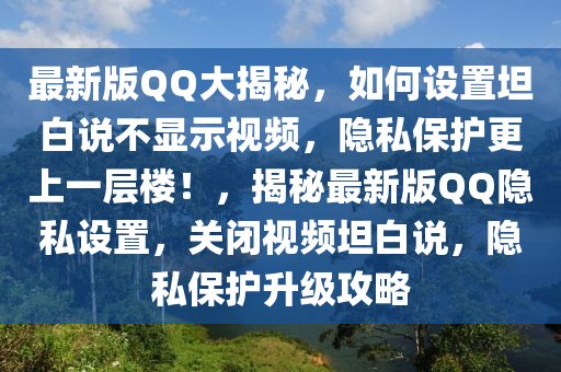 最新版QQ大揭秘，如何設(shè)置坦白說不顯示視頻，隱私保護更上一層樓！，揭秘最新版QQ隱私設(shè)置，關(guān)閉視頻坦白說，隱私保護升級攻略