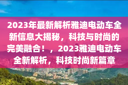 2023年最新解析雅迪電動車全新信息大揭秘，科技與時尚的完美融合！，2023雅迪電動車全新解析，科技時尚新篇章