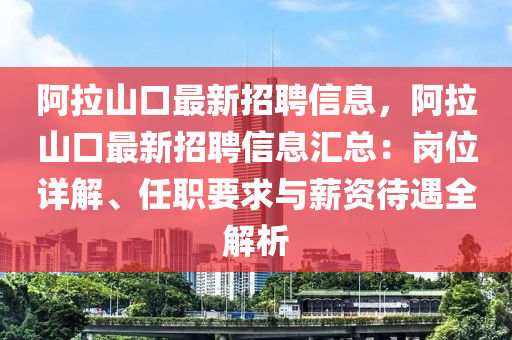 阿拉山口最新招聘信息，阿拉山口最新招聘信息匯總：崗位詳解、任職要求與薪資待遇全解析