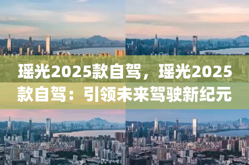 瑤光2025款自駕，瑤光2025款自駕：引領(lǐng)未來駕駛新紀(jì)元