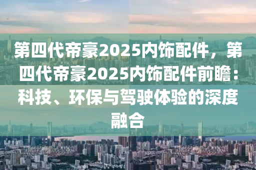 第四代帝豪2025內(nèi)飾配件，第四代帝豪2025內(nèi)飾配件前瞻：科技、環(huán)保與駕駛體驗(yàn)的深度融合