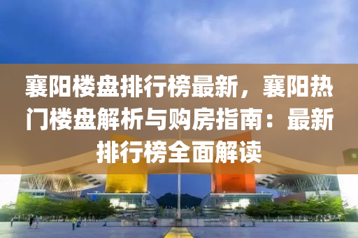 襄陽樓盤排行榜最新，襄陽熱門樓盤解析與購房指南：最新排行榜全面解讀