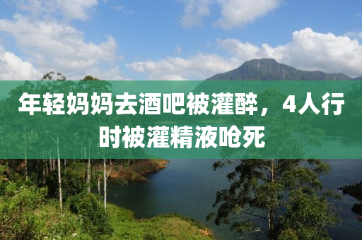 年輕媽媽去酒吧被灌醉，4人行時(shí)被灌精液嗆死