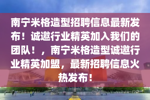 南寧米格造型招聘信息最新發(fā)布！誠邀行業(yè)精英加入我們的團隊！，南寧米格造型誠邀行業(yè)精英加盟，最新招聘信息火熱發(fā)布！