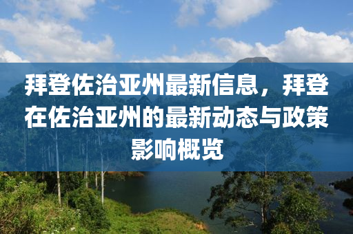 拜登佐治亞州最新信息，拜登在佐治亞州的最新動(dòng)態(tài)與政策影響概覽