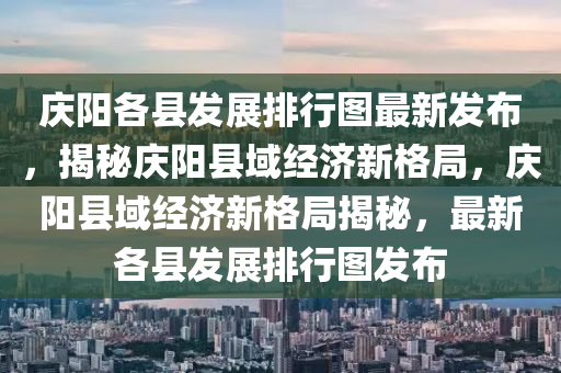 慶陽各縣發(fā)展排行圖最新發(fā)布，揭秘慶陽縣域經(jīng)濟新格局，慶陽縣域經(jīng)濟新格局揭秘，最新各縣發(fā)展排行圖發(fā)布