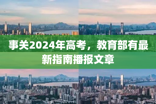 事關2024年高考，教育部有最新指南播報文章