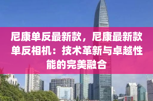 尼康單反最新款，尼康最新款單反相機：技術革新與卓越性能的完美融合