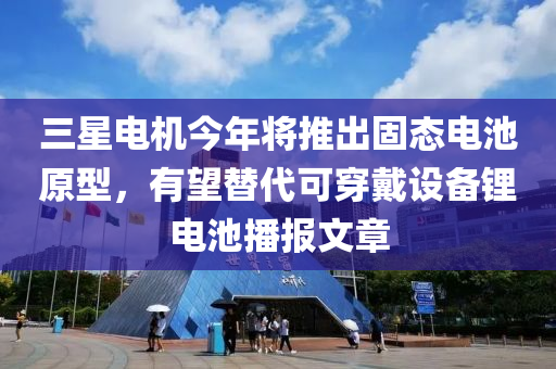 三星電機(jī)今年將推出固態(tài)電池原型，有望替代可穿戴設(shè)備鋰電池播報(bào)文章