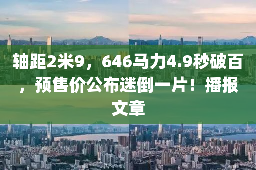 軸距2米9，646馬力4.9秒破百，預(yù)售價(jià)公布迷倒一片！播報(bào)文章