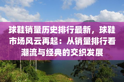 球鞋銷量歷史排行最新，球鞋市場風(fēng)云再起：從銷量排行看潮流與經(jīng)典的交織發(fā)展