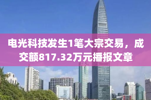 電光科技發(fā)生1筆大宗交易，成交額817.32萬(wàn)元播報(bào)文章