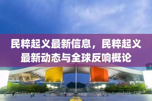 民粹起義最新信息，民粹起義最新動(dòng)態(tài)與全球反響概論