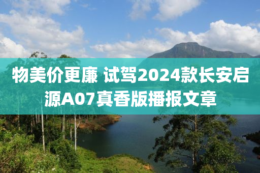 物美價(jià)更廉 試駕2024款長(zhǎng)安啟源A07真香版播報(bào)文章