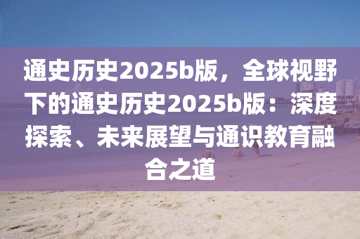 通史歷史2025b版，全球視野下的通史歷史2025b版：深度探索、未來(lái)展望與通識(shí)教育融合之道