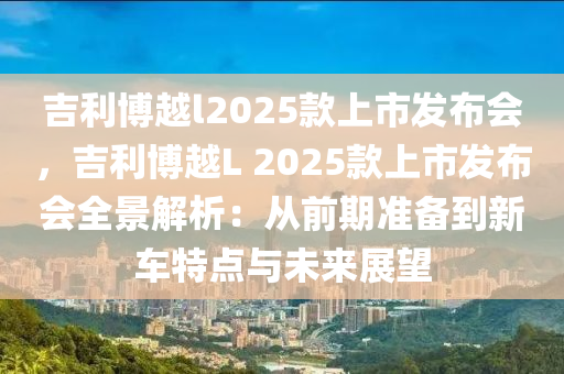 吉利博越l2025款上市發(fā)布會(huì)，吉利博越L 2025款上市發(fā)布會(huì)全景解析：從前期準(zhǔn)備到新車(chē)特點(diǎn)與未來(lái)展望