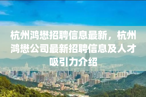 杭州鴻懋招聘信息最新，杭州鴻懋公司最新招聘信息及人才吸引力介紹