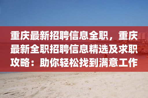 重慶最新招聘信息全職，重慶最新全職招聘信息精選及求職攻略：助你輕松找到滿意工作