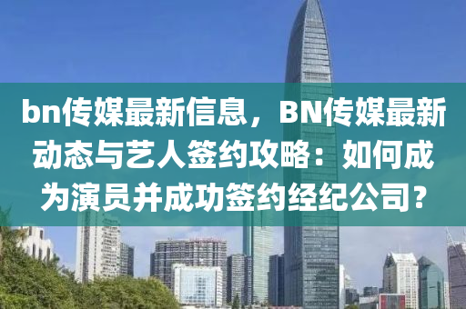 bn傳媒最新信息，BN傳媒最新動(dòng)態(tài)與藝人簽約攻略：如何成為演員并成功簽約經(jīng)紀(jì)公司？