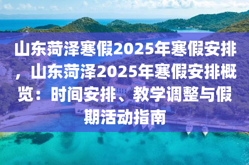 山東菏澤寒假2025年寒假安排，山東菏澤2025年寒假安排概覽：時(shí)間安排、教學(xué)調(diào)整與假期活動(dòng)指南