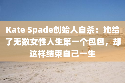 Kate Spade創(chuàng)始人自殺：她給了無數(shù)女性人生第一個包包，卻這樣結(jié)束自己一生