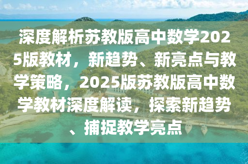 深度解析蘇教版高中數(shù)學(xué)2025版教材，新趨勢、新亮點與教學(xué)策略，2025版蘇教版高中數(shù)學(xué)教材深度解讀，探索新趨勢、捕捉教學(xué)亮點