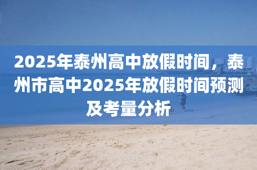 2025年泰州高中放假時間，泰州市高中2025年放假時間預(yù)測及考量分析