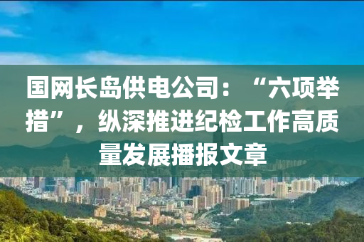 國網(wǎng)長島供電公司：“六項舉措”，縱深推進紀檢工作高質量發(fā)展播報文章