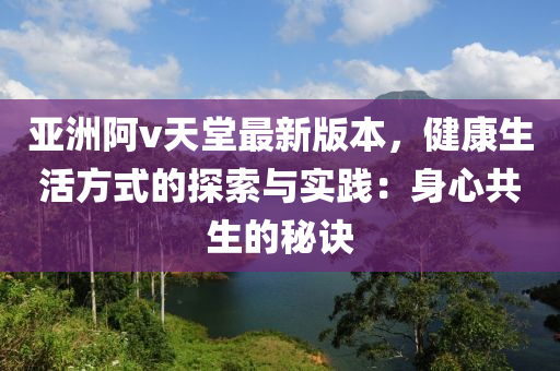 亞洲阿v天堂最新版本，健康生活方式的探索與實(shí)踐：身心共生的秘訣