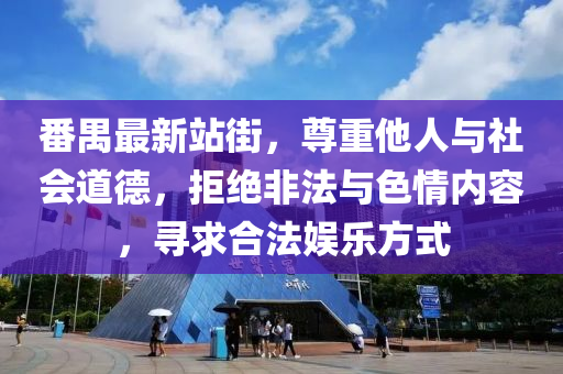 番禺最新站街，尊重他人與社會(huì)道德，拒絕非法與色情內(nèi)容，尋求合法娛樂(lè)方式