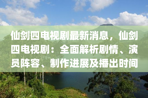 仙劍四電視劇最新消息，仙劍四電視?。喝娼馕鰟∏?、演員陣容、制作進展及播出時間