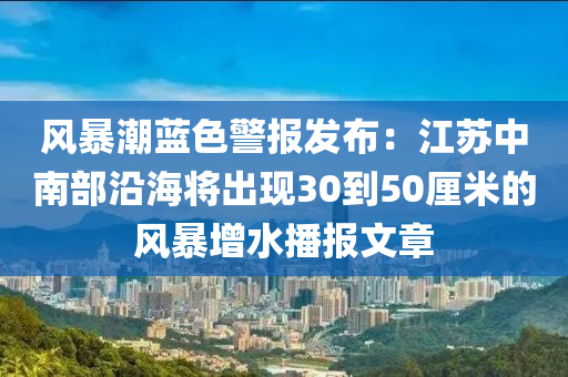 風暴潮藍色警報發(fā)布：江蘇中南部沿海將出現(xiàn)30到50厘米的風暴增水播報文章